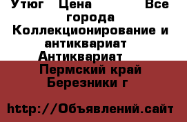 Утюг › Цена ­ 6 000 - Все города Коллекционирование и антиквариат » Антиквариат   . Пермский край,Березники г.
